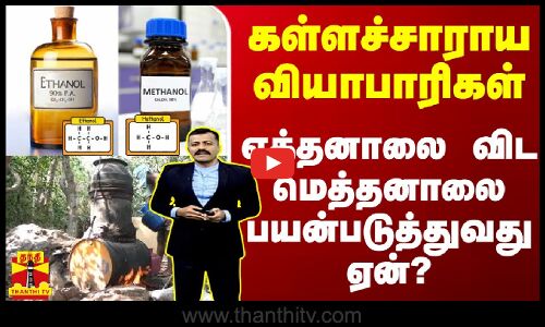 கள்ளச்சாராய வியாபாரிகள் எத்தனாலை விட மெத்தனாலை பயன்படுத்துவது ஏன்?