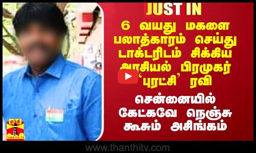 6 வயது மகளை பலாத்காரம் செய்து டாக்டரிம் சிக்கிய அரசியல் பிரமுகர் புரட்சி ரவி