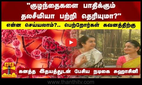 குழந்தைகளை பாதிக்கும் தலசீமியா பற்றி தெரியுமா?..  கனத்த இதயத்துடன் பேசிய நடிகை சுஹாசினி