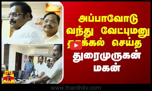 அப்பாவோடு வந்து வேட்புமனு தாக்கல் செய்த துரைமுருகன் மகன்