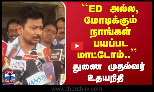 ``ED அல்ல, மோடிக்கும் நாங்கள் பயப்பட மாட்டோம்.. - DyCM உதயநிதி
