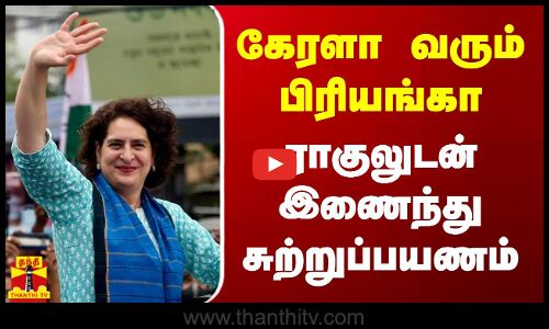 கேரளா வரும் பிரியங்கா - ராகுலுடன் இணைந்து சுற்றுப்பயணம்