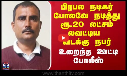பிரபல நடிகர் போலவே நடித்து ரூ.20 லட்சம் லவட்டிய வடக்கு நபர் - உறைந்த ஊட்டி போலீஸ்