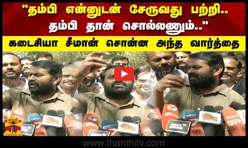 தம்பி என்னுடன் சேருவது பற்றி..தம்பி தான் சொல்லணும்.. கடைசியா சீமான் சொன்ன அந்த வார்த்தை