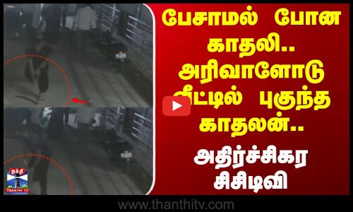 Viral Video | Love | பேசாமல் போன காதலி.. அரிவாளோடு வீட்டில் புகுந்த காதலன்.. அதிர்ச்சிகர சிசிடிவி