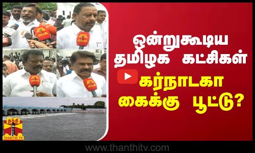 ஒன்றுகூடிய தமிழக கட்சிகள்.. கர்நாடகா கைக்கு பூட்டு?