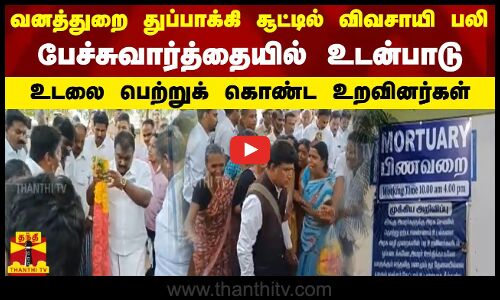 வனத்துறை துப்பாக்கி சூட்டில் விவசாயி பலி பேச்சுவார்த்தையில் உடன்பாடு..உடலை பெற்றுக் கொண்ட உறவினர்கள்