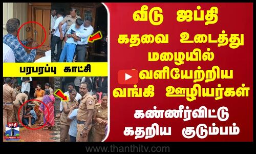 வீடு ஜப்தி... கதவை உடைத்து... மழையில் வெளியேற்றிய வங்கி ஊழியர்கள்... கண்ணீர்விட்டு கதறிய குடும்பம்... பரபரப்பு காட்சி