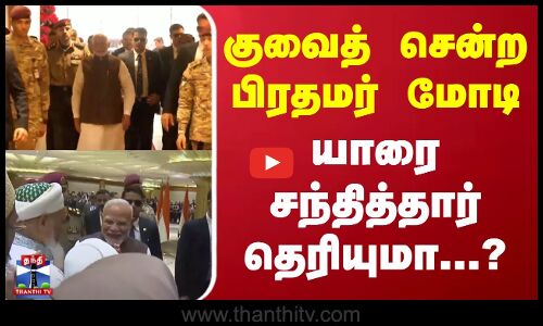 குவைத் சென்ற பிரதமர் மோடி - யாரை சந்தித்தார் தெரியுமா...?