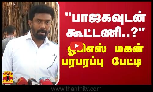 பாஜகவுடன் கூட்டணி..? ஓபிஎஸ் மகன் பரபரப்பு பேட்டி