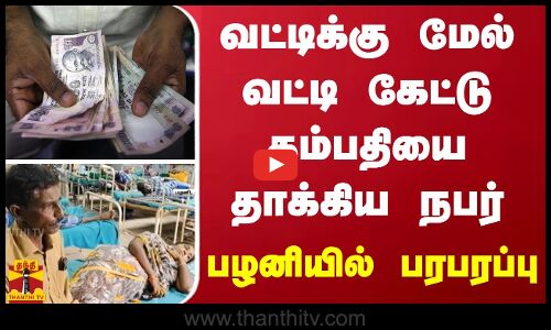 வட்டிக்கு மேல் வட்டி கேட்டு தம்பதியை தாக்கிய நபர் - பழனியில் பரபரப்பு
