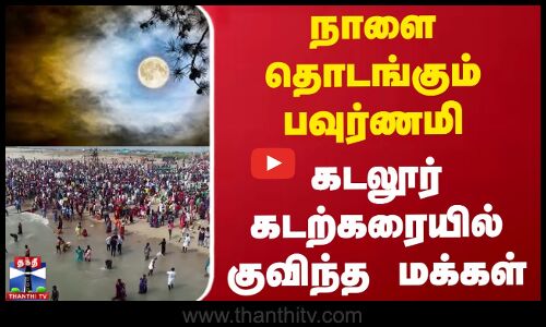 நாளை தொடங்கும் பவுர்ணமி - கடலூர் கடற்கரையில் குவிந்த மக்கள்