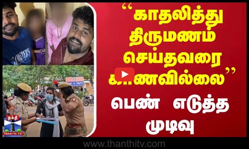 ``காதலித்து திருமணம் செய்தவரை காணவில்லை - பெண் எடுத்த முடிவு