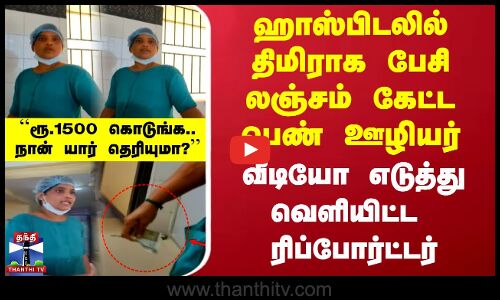 ஹாஸ்பிடலில் திமிராக பேசி லஞ்சம் கேட்ட பெண் ஊழியர் - வீடியோ எடுத்து வெளியிட்ட  ரிப்போர்ட்டர்