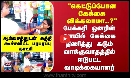 கெட்டுப்போன கேக்கை விக்கலாமா?ஓனரின் வாயில் கேக்கை திணித்து வாக்குவாதத்தில் ஈடுபட்ட பரபரப்புகாட்சி