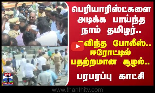 பெரியாரிஸ்ட்களை அடிக்க பாய்ந்த நாம் தமிழர்.. குவிந்த போலீஸ்.. ஈரோட்டில் பதற்றமான சூழல்..