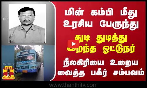 மின் கம்பி மீது உரசிய பேருந்து - துடி துடித்து இறந்த ஓட்டுநர் - நீலகிரியை உறைய வைத்த பகீர் சம்பவம்