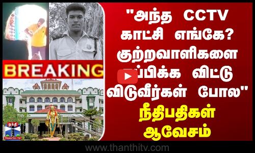 அந்த CCTV காட்சி எங்கே?குற்றவாளிகளை தப்பிக்க விட்டு விடுவீர்கள் போல- நீதிபதிகள் ஆவேசம்