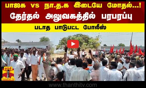 பாஜக vs நா.த.க இடையே மோதல் ...! - தேர்தல் அலுவகத்தில் பரபரப்பு - படாத பாடுபட்ட போலீஸ்