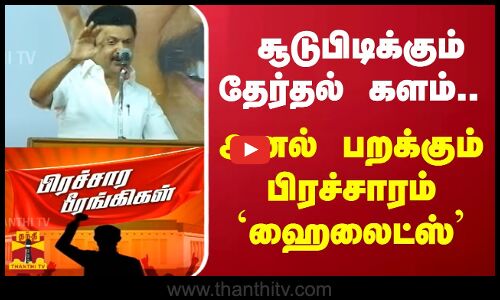 சூடுபிடிக்கும் தேர்தல் களம்..  -அனல் பறக்கும் பிரச்சாரம் `ஹைலைட்ஸ்’