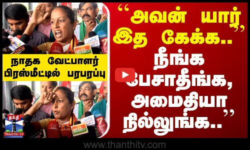 🔴LIVE:``அவன் யார் இத கேக்க..பேசாதீங்க; அமைதியா நில்லுங்க..-நாதக வேட்பாளர் பிரஸ்மீட்டில் பரபரப்பு