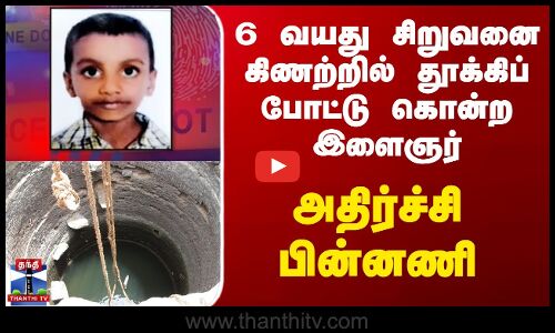 6 வயது சிறுவனை கிணற்றில் தூக்கிப் போட்டு கொன்ற இளைஞர் - அதிர்ச்சி பின்னணி