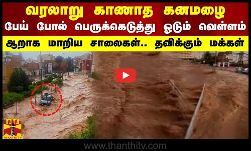 வரலாறு காணாத கனமழை - பேய் போல் பெருக்கெடுத்து ஓடும் வெள்ளம்.. ஆறுகளாக மாறிய சாலைகள்