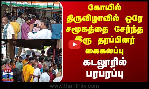 கோயில் திருவிழாவில் ஒரே சமூகத்தை சேர்ந்த இரு தரப்பினர் கைகலப்பு - கடலூரில் பரபரப்பு