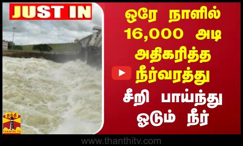 ஒரே நாளில் 16,000 அடி அதிகரித்த நீர்வரத்து.. சீறி பாய்ந்து ஓடும் நீர்