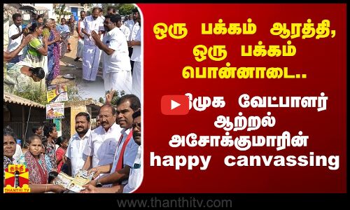 ஒரு பக்கம் ஆரத்தி, ஒரு பக்கம் பொன்னாடை..அதிமுக வேட்பாளர் ஆற்றல் அசோக்குமாரின்  happy canvassing