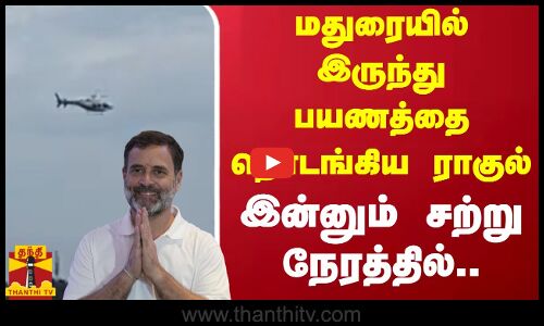 மதுரையில் இருந்து பயணத்தை தொடங்கிய ராகுல் - இன்னும் சற்று நேரத்தில்..