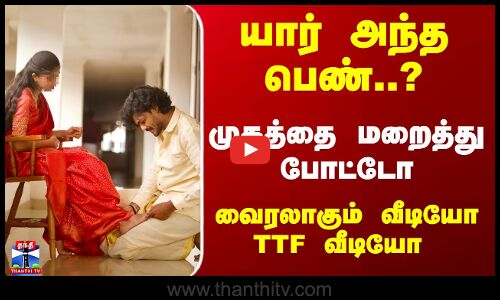 TTF | TTF Video | யார் அந்த பெண்..?  முகத்தை மறைத்து போட்டோ - வைரலாகும் வீடியோTTF வீடியோ