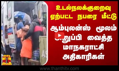 உடல்நலக்குறைவு ஏற்பட்ட நபரை மீட்டு ஆம்புலன்ஸ் மூலம் அனுப்பி வைத்த மாநகராட்சி அதிகாரிகள்