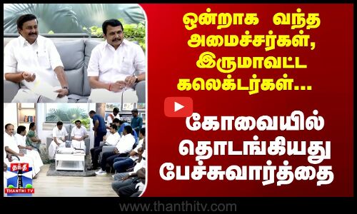 ஒன்றாக வந்த அமைச்சர்கள், இருமாவட்ட கலெக்டர்கள் - தொடங்கியது பேச்சுவார்த்தை