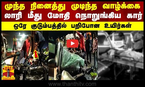 முந்த நினைத்து முடிந்த வாழ்க்கை - லாரி மீது மோதி  நொறுங்கிய கார் -  ஒரே குடும்பத்தில் பறிபோன
