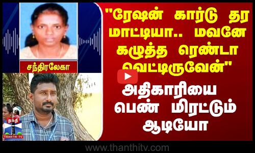 மவனே கழுத்த ரெண்டா வெட்டிருவேன்.. - அதிகாரியை பெண் மிரட்டும் ஆடியோ
