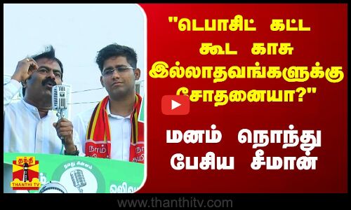 டெபாசிட் கட்ட கூட காசு இல்லாதவங்களுக்கு சோதனையா? - மனம் நொந்து பேசிய சீமான்
