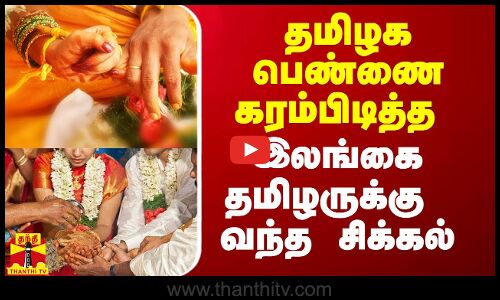 தமிழக பெண்ணை கரம்பிடித்த இலங்கை தமிழருக்கு வந்த சிக்கல்