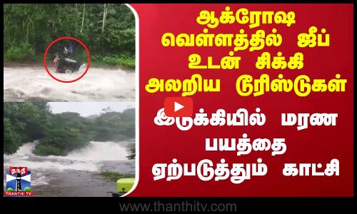 Idukki flood | ஆக்ரோஷ வெள்ளத்தில் ஜீப் உடன் சிக்கி அலறிய டூரிஸ்டுகள் -மரண பயத்தை ஏற்படுத்தும் காட்சி