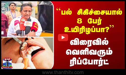 ``பல் சிகிச்சையால் 8 பேர் உயிரிழப்பா?’’ - விரைவில் வெளிவரும் ரிப்போர்ட்