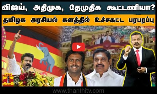 விஜய், அதிமுக, தேமுதிக கூட்டணியா? - தமிழக அரசியல் களத்தில் உச்சகட்ட பரபரப்பு