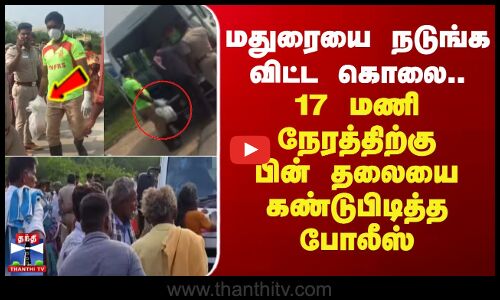 மதுரையை நடுங்கவிட்ட கொலை.. 17 மணி நேரத்திற்கு பின் தலையை கண்டுபிடித்த போலீஸ்
