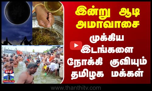 இன்று ஆடி அமாவாசை - முக்கிய இடங்களை நோக்கி குவியும் தமிழக மக்கள்