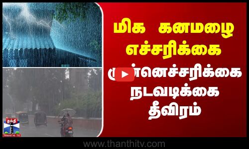மிக கனமழை எச்சரிக்கை.. முன்னெச்சரிக்கை நடவடிக்கை தீவிரம்