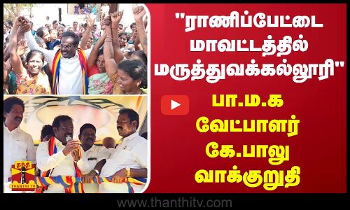 ராணிப்பேட்டை மாவட்டத்தில் மருத்துவக்கல்லூரி - பா.ம.க வேட்பாளர் கே.பாலு வாக்குறுதி