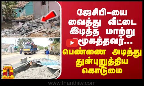 ஜேசிபி-யை வைத்து வீட்டை இடித்த மாற்று சமூகத்தவர்... பெண்ணை அடித்து துன்புறுத்திய  கொடுமை
