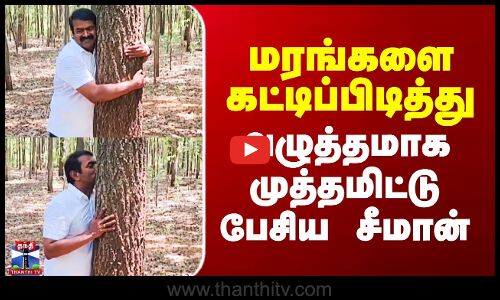 மரங்களைக் கட்டித்தழுவி முத்தமிட்ட சீமான்