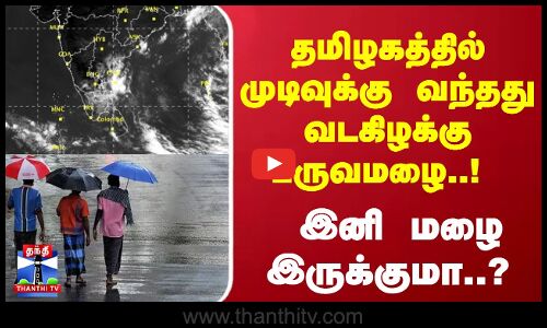 தமிழகத்தில் முடிவுக்கு வந்தது வடகிழக்கு பருவமழை..! இனி மழை இருக்குமா..?