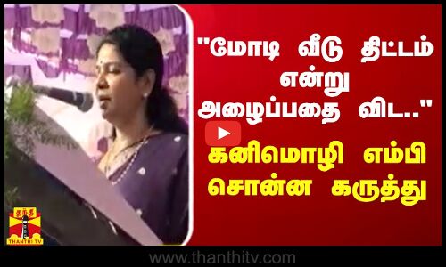 மோடி வீடு திட்டம் என்று அழைப்பதை விட .. - கனிமொழி எம்பி சொன்ன கருத்து