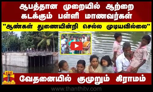 ஆபத்தான முறையில் ஆற்றை கடக்கும் பள்ளி மாணவர்கள் - வேதனையில் குமுறும் கிராமம்